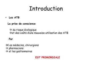 Introduction
• Les ATB
La prise de conscience
 du risque écologique
et des coûts d’une mauvaise utilisation des ATB
Par
l es médecins, chirurgiens
 pharmaciens
 et les gestionnaires
EST PRIMORDIALE
 