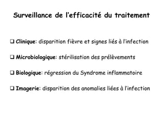 Surveillance de l’efficacité du traitement
 Clinique: disparition fièvre et signes liés à l’infection
 Microbiologique: stérilisation des prélèvements
 Biologique: régression du Syndrome inflammatoire
 Imagerie: disparition des anomalies liées à l’infection
 