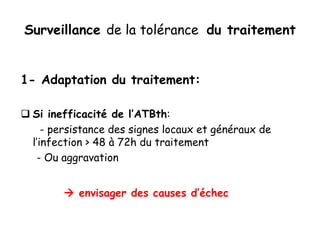 Surveillance de la tolérance du traitement
1- Adaptation du traitement:
 Si inefficacité de l’ATBth:
- persistance des signes locaux et généraux de
l’infection > 48 à 72h du traitement
- Ou aggravation
 envisager des causes d’échec
 