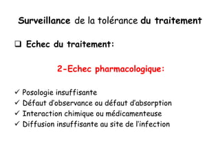 Surveillance de la tolérance du traitement
 Echec du traitement:
2-Echec pharmacologique:
 Posologie insuffisante
 Défaut d’observance ou défaut d’absorption
 Interaction chimique ou médicamenteuse
 Diffusion insuffisante au site de l’infection
 