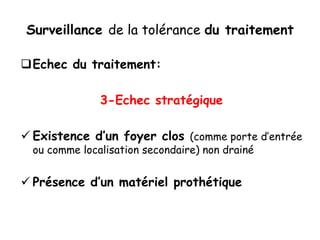 Surveillance de la tolérance du traitement
Echec du traitement:
3-Echec stratégique
 Existence d’un foyer clos (comme porte d’entrée
ou comme localisation secondaire) non drainé
 Présence d’un matériel prothétique
 