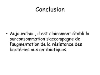 Conclusion
• Aujourd’hui , il est clairement établi la
surconsommation s’accompagne de
l’augmentation de la résistance des
bactéries aux antibiotiques.
 