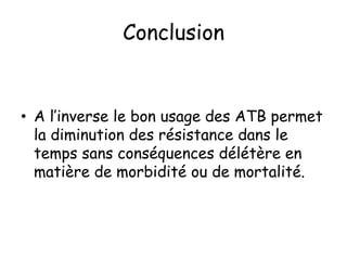 Conclusion
• A l’inverse le bon usage des ATB permet
la diminution des résistance dans le
temps sans conséquences délétère en
matière de morbidité ou de mortalité.
 