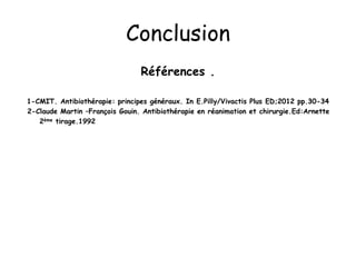 Conclusion
Références .
1-CMIT. Antibiothérapie: principes généraux. In E.Pilly/Vivactis Plus ED;2012 pp.30-34
2-Claude Martin –François Gouin. Antibiothérapie en réanimation et chirurgie.Ed:Arnette
2ème tirage.1992
 