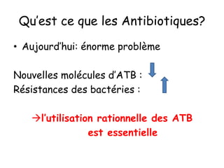 Qu’est ce que les Antibiotiques?
• Aujourd’hui: énorme problème
Nouvelles molécules d’ATB :
Résistances des bactéries :
l’utilisation rationnelle des ATB
est essentielle
 