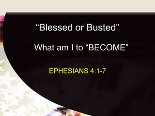 “Blessed or Busted”

What am I to “BECOME”

   EPHESIANS 4:1-7
 