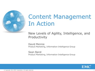 Content Management
                                            In Action
                                            New Levels of Agility, Intelligence, and
                                            Productivity

                                            David Mennie
                                            Product Marketing, Information Intelligence Group


                                            Sean Baird
                                            Product Marketing, Information Intelligence Group




© Copyright 2012 EMC Corporation. All rights reserved.                                          1
 
