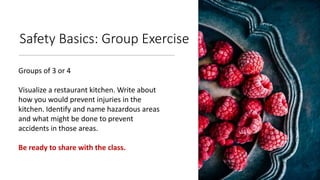 Safety Basics: Group Exercise
Groups of 3 or 4
Visualize a restaurant kitchen. Write about
how you would prevent injuries ...
