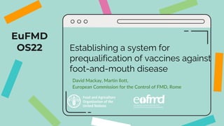 EuFMD
OS22 Establishing a system for
prequalification of vaccines against
foot-and-mouth disease
David Mackay, Martin Ilott,
European Commission for the Control of FMD, Rome
 