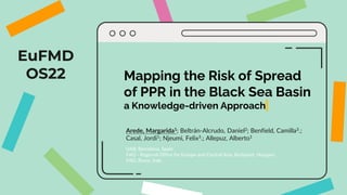 EuFMD
OS22 Mapping the Risk of Spread
of PPR in the Black Sea Basin
a Knowledge-driven Approach
Arede, Margarida1; Beltrán-Alcrudo, Daniel2; Benfield, Camilla3.;
Casal, Jordi1; Njeumi, Felix3.; Allepuz, Alberto1
UAB, Barcelona, Spain
FAO - Regional Office for Europe and Central Asia, Budapest, Hungary
FAO, Rome, Italy
 