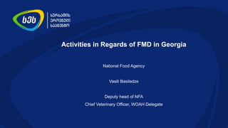 Activities in Regards of FMD in Georgia
National Food Agency
Vasili Basiladze
Deputy head of NFA
Chief Veterinary Officer, WOAH Delegate
 