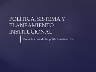 {
POLÍTICA, SISTEMA Y
PLANEAMIENTO
INSTITUCIONAL
Breve historia de las políticas educativas
 