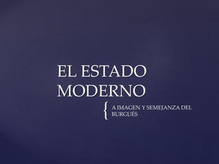 {A IMAGEN Y SEMEJANZA DEL
BURGUÉS
EL ESTADO
MODERNO
 
