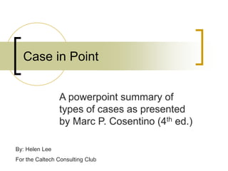 Case in Point
A powerpoint summary of
types of cases as presented
by Marc P. Cosentino (4th ed.)
By: Helen Lee
For the Caltech Consulting Club
 