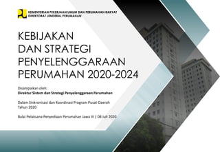 KEMENTERIAN PEKERJAAN UMUM DAN PERUMAHAN RAKYAT
DIREKTORAT JENDERAL PERUMAHAN
KEBIJAKAN
DAN STRATEGI
PENYELENGGARAAN
PERUMAHAN 2020-2024
Disampaikan oleh:
Direktur Sistem dan Strategi Penyelenggaraan Perumahan
Dalam Sinkronisasi dan Koordinasi Program Pusat-Daerah
Tahun 2020
Balai Pelaksana Penyediaan Perumahan Jawa III | 08 Juli 2020
 