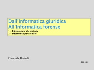 Dall’informatica giuridica
All’Informatica forense
1 - Introduzione alla materia
2 - Informatica per il diritto
Emanuele Florindi
2023.02
 