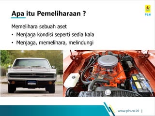 www.pln.co.id |
Apa itu Pemeliharaan ?
Memelihara sebuah aset
• Menjaga kondisi seperti sedia kala
• Menjaga, memelihara, melindungi
 