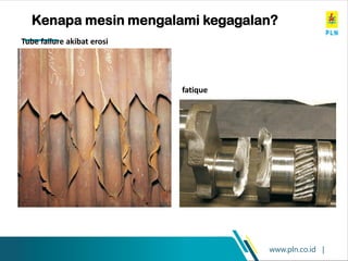www.pln.co.id |
Kenapa mesin mengalami kegagalan?
Tube failure akibat erosi
fatique
 