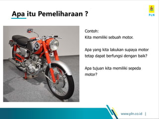 www.pln.co.id |
Contoh:
Kita memiliki sebuah motor.
Apa yang kita lakukan supaya motor
tetap dapat berfungsi dengan baik?
Apa tujuan kita memiliki sepeda
motor?
Apa itu Pemeliharaan ?
 