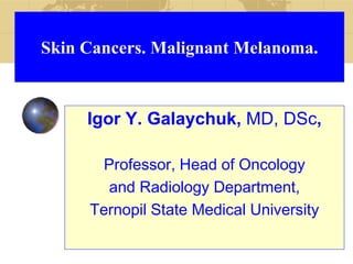 Skin Cancers. Malignant Melanoma.
Igor Y. Galaychuk, MD, DSc,
Professor, Head of Oncology
and Radiology Department,
Ternopil State Medical University
 