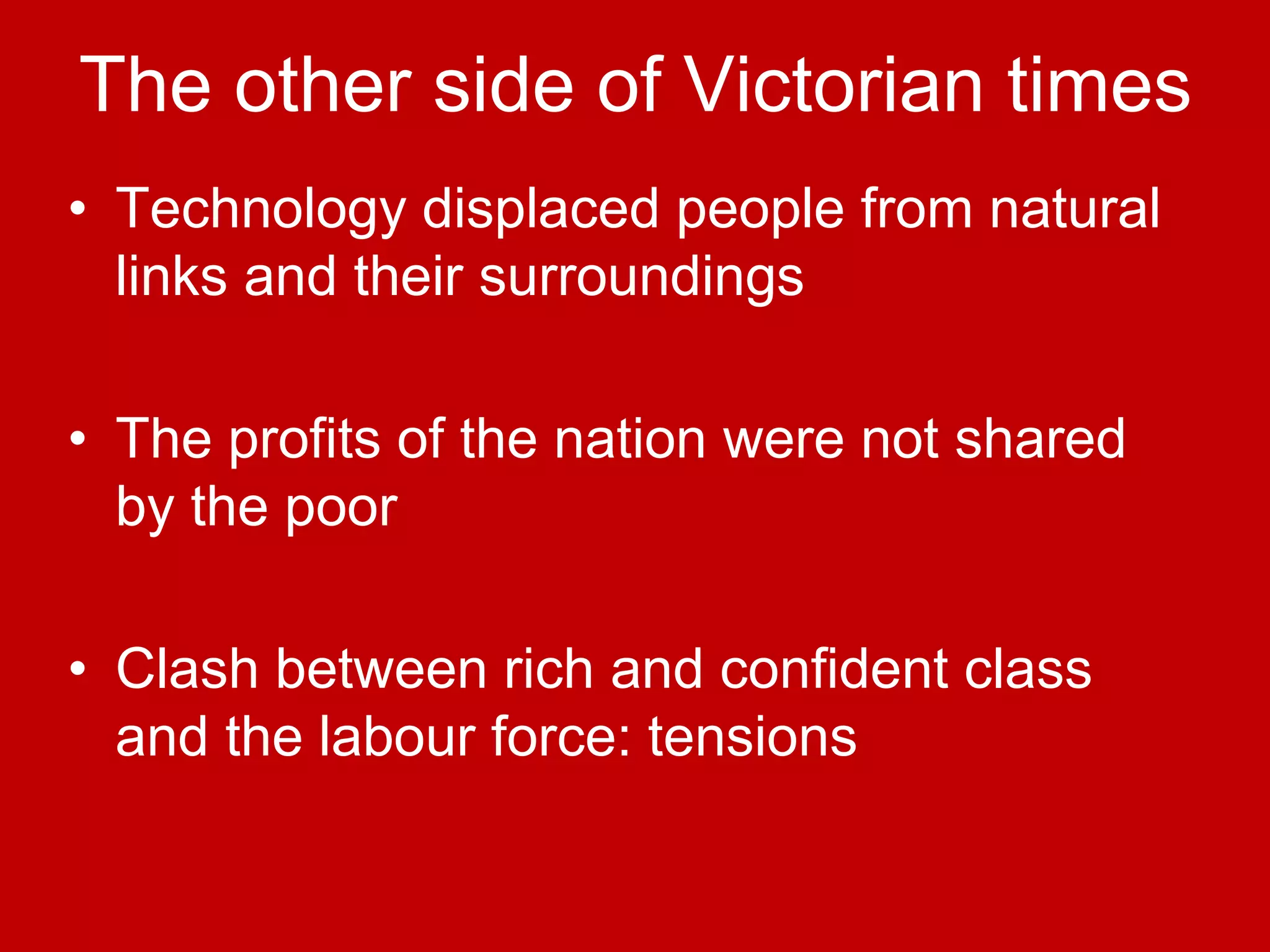 The other side of Victorian times
• Technology displaced people from natural
links and their surroundings
• The profits of the nation were not shared
by the poor
• Clash between rich and confident class
and the labour force: tensions
 