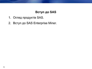Вступ до SAS
1. Огляд продуктів SAS.
2. Вступ до SAS Enterprise Miner.
1
 