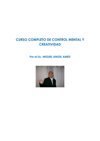 CURSO COMPLETO DE CONTROL MENTAL Y
CREATIVIDAD
Por el Lic. MIGUEL ANGEL AMED
 
