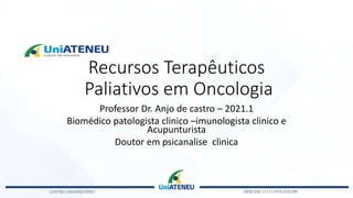 Recursos Terapêuticos
Paliativos em Oncologia
Professor Dr. Anjo de castro – 2021.1
Biomédico patologista clinico –imunologista clinico e
Acupunturista
Doutor em psicanalise clinica
 