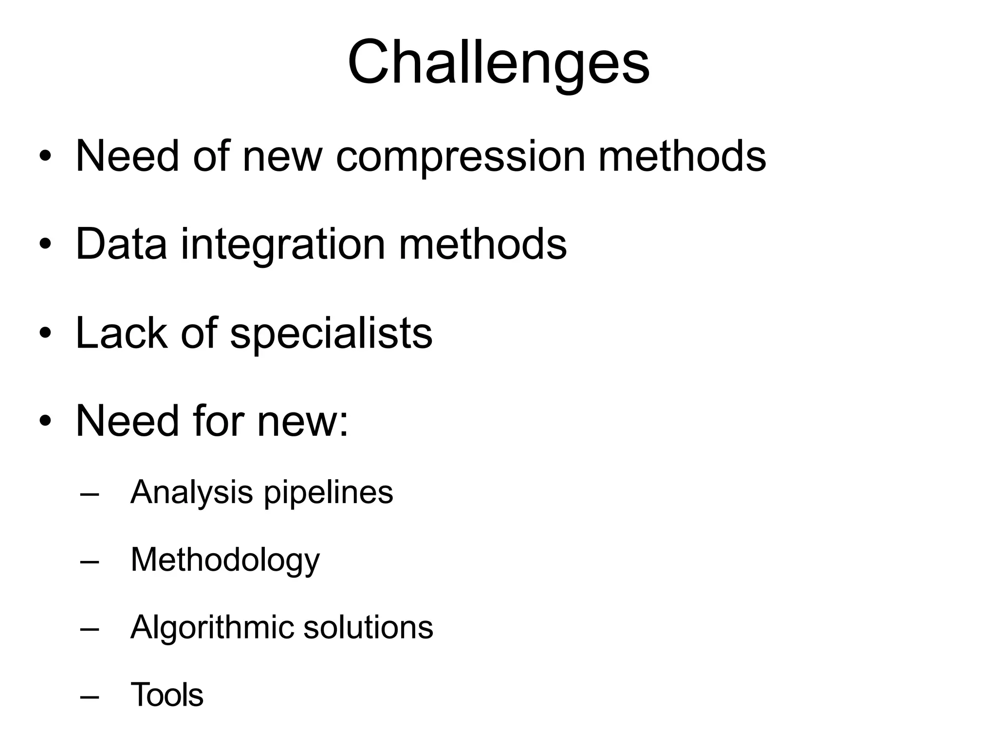 Challenges
• Need of new compression methods
• Data integration methods
• Lack of specialists
• Need for new:
– Analysis pipelines
– Methodology
– Algorithmic solutions
– Tools
 