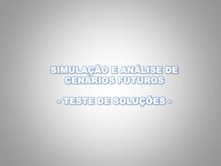 SIMULAÇÃO E ANÁLISE DE
CENÁRIOS FUTUROS
- TESTE DE SOLUÇÕES -
 