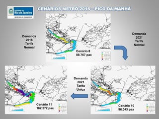 Cenário 11
162.572 pax
Demanda
2021
Tarifa
Normal
Cenário 8
88.767 pax
Cenário 10
96.043 pax
Demanda
2021
Tarifa
Única
Demanda
2016
Tarifa
Normal
CENÁRIOS METRÔ 2016 – PICO DA MANHÃ
 