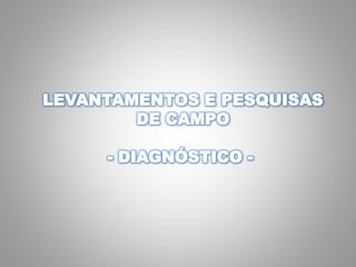 LEVANTAMENTOS E PESQUISAS
DE CAMPO
- DIAGNÓSTICO -
 