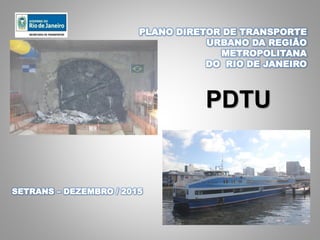PLANO DIRETOR DE TRANSPORTE
URBANO DA REGIÃO
METROPOLITANA
DO RIO DE JANEIRO
SETRANS – DEZEMBRO / 2015
PDTU
 