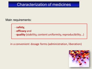 Characterization of medicines
Main requirements:
- safety,
- efficacy and
- quality (stability, content uniformity, reproducibility…)
in a convenient dosage forms (administration, liberation)
 