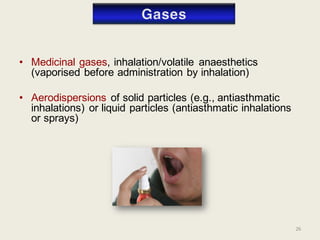 26
• Medicinal gases, inhalation/volatile anaesthetics
(vaporised before administration by inhalation)
• Aerodispersions of solid particles (e.g., antiasthmatic
inhalations) or liquid particles (antiasthmatic inhalations
or sprays)
 
