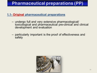35
1.1- Original pharmaceutical preparations
– undergo full and very extensive pharmacological/
toxicological and pharmaceutical pre-clinical and clinical
development and evaluation
– particularly important is the proof of effectiveness and
safety
 