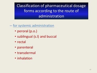 47
– for systemic administration
• peroral (p.o.)
• sublingual (s.l) and buccal
• rectal
• parenteral
• transdermal
• inhalation
Classification of pharmaceutical dosage
forms according to the route of
administration
 