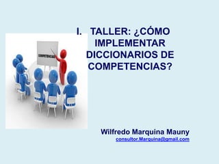 Wilfredo Marquina Mauny
consultor.Marquina@gmail.com
I. TALLER: ¿CÓMO
IMPLEMENTAR
DICCIONARIOS DE
COMPETENCIAS?
 