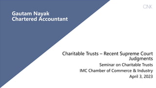 Charitable Trusts – Recent Supreme Court
Judgments
Seminar on Charitable Trusts
IMC Chamber of Commerce & Industry
April 3, 2023
Gautam Nayak
Chartered Accountant
 