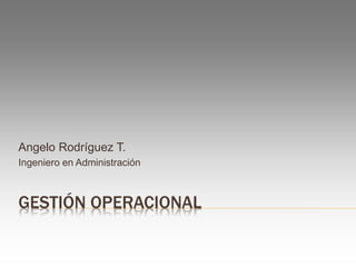GESTIÓN OPERACIONAL
Angelo Rodríguez T.
Ingeniero en Administración
 