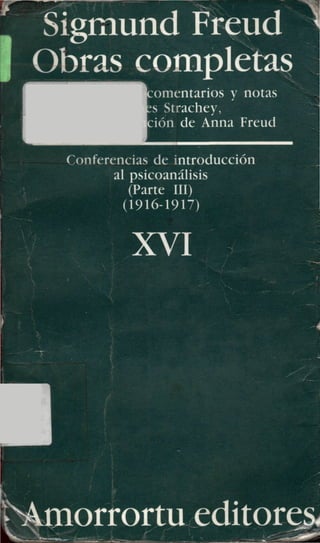 Sigmund Freud ^
Obras completas
comentarios y notas
ts Strachey,
ción de Anna Freud
Conferencias de introducción
al psicoanálisis
(Parte III)
- (1916-1917)
XVI
morrortu editor^
^mW ^'Jst!^'Wm^^^M^^^^^^^m¡¡^^:^--.-'í<^&m"::
 