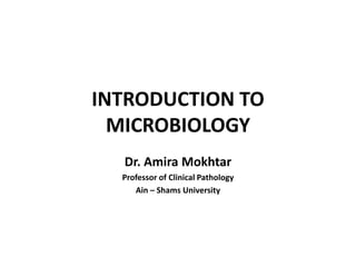 INTRODUCTION TO
MICROBIOLOGY
Dr. Amira Mokhtar
Professor of Clinical Pathology
Ain – Shams University
 