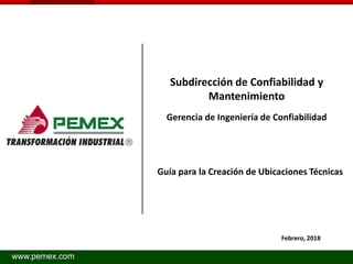 www.pemex.com
Subdirección de Confiabilidad y
Mantenimiento
Gerencia de Ingeniería de Confiabilidad
Febrero, 2018
Guía para la Creación de Ubicaciones Técnicas
 