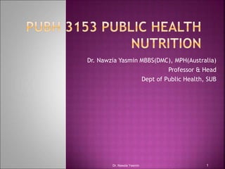 Dr. Nawzia Yasmin MBBS(DMC), MPH(Australia)
Professor & Head
Dept of Public Health, SUB
Dr. Nawzia Yasmin 1
 
