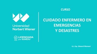 1
CURSO
CUIDADO ENFERMERO EN
EMERGENCIAS
Y DESASTRES
Lic. Esp. Edward Mamani
 