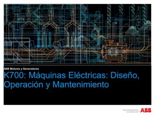 K700: Máquinas Eléctricas: Diseño,
Operación y Mantenimiento
ABB Motores y Generadores
 