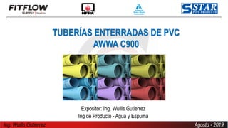 Ing. Wuills Gutierrez Agosto - 2019
TUBERÍAS ENTERRADAS DE PVC
AWWA C900
Expositor: Ing. Wuills Gutierrez
Ing de Producto - Agua y Espuma
 
