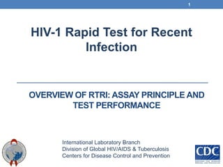 OVERVIEW OF RTRI: ASSAY PRINCIPLE AND
TEST PERFORMANCE
HIV-1 Rapid Test for Recent
Infection
International Laboratory Branch
Division of Global HIV/AIDS & Tuberculosis
Centers for Disease Control and Prevention
1
 
