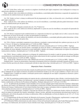Didatismo e Conhecimento 123
CONHECIMENTOS PEDAGÓGICOS
Art. 255. Exibir filme, trailer, peça, amostra ou congênere classificado pelo órgão competente como inadequado às crianças ou
adolescentes admitidos ao espetáculo:
Pena - multa de vinte a cem salários de referência; na reincidência, a autoridade poderá determinar a suspensão do espetáculo ou
o fechamento do estabelecimento por até quinze dias.
Art. 256. Vender ou locar a criança ou adolescente fita de programação em vídeo, em desacordo com a classificação atribuída
pelo órgão competente:
Pena - multa de três a vinte salários de referência; em caso de reincidência, a autoridade judiciária poderá determinar o fecha-
mento do estabelecimento por até quinze dias.
Art. 257. Descumprir obrigação constante dos arts. 78 e 79 desta Lei:
Pena - multa de três a vinte salários de referência, duplicando-se a pena em caso de reincidência, sem prejuízo de apreensão da
revista ou publicação.
Art. 258. Deixar o responsável pelo estabelecimento ou o empresário de observar o que dispõe esta Lei sobre o acesso de criança
ou adolescente aos locais de diversão, ou sobre sua participação no espetáculo:
Pena - multa de três a vinte salários de referência; em caso de reincidência, a autoridade judiciária poderá determinar o fecha-
mento do estabelecimento por até quinze dias.
Art. 258-A. Deixar a autoridade competente de providenciar a instalação e operacionalização dos cadastros previstos no art. 50
e no § 11 do art. 101 desta Lei: (Incluído pela Lei nº 12.010, de 2009)   Vigência
Pena - multa de R$ 1.000,00 (mil reais) a R$ 3.000,00 (três mil reais). (Incluído pela Lei nº 12.010, de 2009)   Vigência
Parágrafo único. Incorre nas mesmas penas a autoridade que deixa de efetuar o cadastramento de crianças e de adolescentes
em condições de serem adotadas, de pessoas ou casais habilitados à adoção e de crianças e adolescentes em regime de acolhimento
institucional ou familiar. (Incluído pela Lei nº 12.010, de 2009)   Vigência
Art. 258-B. Deixar o médico, enfermeiro ou dirigente de estabelecimento de atenção à saúde de gestante de efetuar imediato
encaminhamento à autoridade judiciária de caso de que tenha conhecimento de mãe ou gestante interessada em entregar seu filho para
adoção: (Incluído pela Lei nº 12.010, de 2009)   Vigência
Pena - multa de R$ 1.000,00 (mil reais) a R$ 3.000,00 (três mil reais). (Incluído pela Lei nº 12.010, de 2009)   Vigência
Parágrafo único. Incorre na mesma pena o funcionário de programa oficial ou comunitário destinado à garantia do direito à con-
vivência familiar que deixa de efetuar a comunicação referida no caput deste artigo. (Incluído pela Lei nº 12.010, de 2009)   Vigência
Disposições Finais e Transitórias
Art. 259. A União, no prazo de noventa dias contados da publicação deste Estatuto, elaborará projeto de lei dispondo sobre a cria-
ção ou adaptação de seus órgãos às diretrizes da política de atendimento fixadas no art. 88 e ao que estabelece o Título V do Livro II.
Parágrafo único. Compete aos estados e municípios promoverem a adaptação de seus órgãos e programas às diretrizes e princí-
pios estabelecidos nesta Lei.
Art. 260. Os contribuintes poderão deduzir do imposto devido, na declaração do Imposto sobre a Renda, o total das doações feitas
aos Fundos dos Direitos da Criança e do Adolescente - nacional, estaduais ou municipais - devidamente comprovadas, obedecidos os
limites estabelecidos em Decreto do Presidente da República. (Redação dada pela Lei nº 8.242, de 12.10.1991)  
§ 1o
-A. Na definição das prioridades a serem atendidas com os recursos captados pelos Fundos Nacional, Estaduais e Municipais
dos Direitos da Criança e do Adolescente, serão consideradas as disposições do Plano Nacional de Promoção, Proteção e Defesa dos
Direitos de Crianças e Adolescentes à Convivência Familiar, bem como as regras e princípios relativos à garantia do direito à convi-
vência familiar previstos nesta Lei. (Incluído pela Lei nº 12.010, de 2009)   Vigência
§ 2º Os Conselhos Municipais, Estaduais e Nacional dos Direitos da Criança e do Adolescente fixarão critérios de utilização,
através de planos de aplicação das doações subsidiadas e demais receitas, aplicando necessariamente percentual para incentivo ao
acolhimento, sob a forma de guarda, de criança ou adolescente, órfãos ou abandonado, na forma do disposto no art. 227, § 3º, VI, da
Constituição Federal.
§ 3º O Departamento da Receita Federal, do Ministério da Economia, Fazenda e Planejamento, regulamentará a comprovação
das doações feitas aos fundos, nos termos deste artigo. (Incluído pela Lei nº 8.242, de 12.10.1991)
§ 4º O Ministério Público determinará em cada comarca a forma de fiscalização da aplicação, pelo Fundo Municipal dos Direitos
da Criança e do Adolescente, dos incentivos fiscais referidos neste artigo. (Incluído pela Lei nº 8.242, de 12.10.1991)
 