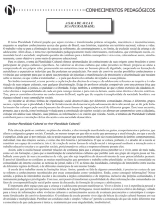 Didatismo e Conhecimento 125
CONHECIMENTOS PEDAGÓGICOS
A SALA DE AULA E
SUA PLURALIDADE;
O tema Pluralidade Cultural propõe que sejam revistas e transformadas práticas arraigadas, inaceitáveis e inconstitucionais,
enquanto se ampliam conhecimentos acerca das gentes do Brasil, suas histórias, trajetórias em território nacional, valores e vidas.
O trabalho volta-se para a eliminação de causas de sofrimento, de constrangimento e, no limite, de exclusão social da criança e do
adolescente. Além disso, o tema traz oportunidades pedagogicamente muito interessantes, motivadoras, que entrelaçam escola, co-
munidade local e sociedade: ampliando questões do cotidiano para o âmbito cosmopolita e vice-versa, colocando-se assim, simulta-
neamente, como objetivo e como meio do processo educacional.
Para os alunos, o tema da Pluralidade Cultural oferece oportunidades de conhecimento de suas origens como brasileiro e como
participante de grupos culturais específicos. Ao valorizar as diversas culturas que estão presentes no Brasil, propicia ao aluno a
compreensão de seu próprio valor, promovendo sua autoestima como ser humano pleno de dignidade, cooperando na formação de
autodefesas a expectativas indevidas que lhe poderiam ser prejudiciais. Por meio do convívio escolar possibilita conhecimentos e
vivências que cooperam para que se apure sua percepção de injustiças e manifestações de preconceito e discriminação que recaiam
sobre si mesmo, ou que venha a testemunhar — e para que desenvolva atitudes de repúdio a essas práticas.
No âmbito instrumental, o tema permite a explicitação dos direitos da criança e do adolescente referentes ao respeito e à valo-
rização de suas origens culturais, sem qualquer discriminação. Exige do professor atitudes compatíveis com uma postura ética que
valoriza a dignidade, a justiça, a igualdade e a liberdade. Exige, também, a compreensão de que o pleno exercício da cidadania en-
volve direitos e responsabilidades de cada um para consigo mesmo e para com os demais, assim como direitos e deveres coletivos.
Traz, para os conteúdos relevantes no conhecimento do Brasil, aquilo que diz respeito à complexidade da sociedade brasileira: sua
riqueza cultural e suas contradições sociais.
Ao mostrar as diversas formas de organização social desenvolvidas por diferentes comunidades étnicas e diferentes grupos
sociais, explicita que a pluralidade é fator de fortalecimento da democracia pelo adensamento do tecido social que se dá, pelo forta-
lecimento das culturas e pelo entrelaçamento das diversas formas de organização social de diferentes grupos. Esse tema necessita,
portanto, que a escola, como instituição voltada para a constituição de sujeitos sociais e ao afirmar um compromisso com a cidadania,
coloque em análise suas relações, suas práticas, as informações e os valores que veicula. Assim, a temática da Pluralidade Cultural
contribuirá para a vinculação efetiva da escola a uma sociedade democrática.
Ensinar Pluralidade Cultural ou viver Pluralidade Cultural?
Pela educação pode-se combater, no plano das atitudes, a discriminação manifestada em gestos, comportamentos e palavras, que
afasta e estigmatiza grupos sociais. Contudo, ao mesmo tempo em que não se aceita que permaneça a atual situação, em que a escola
é cúmplice, ainda que só por omissão, não se pode esquecer que esses problemas não são essencialmente do âmbito comportamental,
individual, mas das relações sociais, e como elas têm história e permanência. O que se coloca, portanto, é o desafio de a escola se
constituir um espaço de resistência, isto é, de criação de outras formas de relação social e interpessoal mediante a interação entre o
trabalho educativo escolar e as questões sociais, posicionando-se crítica e responsavelmente perante elas.
Assim, cabe à escola buscar construir relações de confiança para que a criança possa perceber-se e viver, antes de mais nada,
como ser em formação, e para que a manifestação de características culturais que partilhe com seu grupo de origem possa ser tra-
balhada como parte de suas circunstâncias de vida, que não seja impeditiva do desenvolvimento de suas potencialidades pessoais.
É possível identificar no cotidiano as muitas manifestações que permitem o trabalho sobre pluralidade: os fatos da comunidade ou
comunidades do entorno escolar, as notícias de jornal, rádio e TV, as festas das localidades, estratégias de intercâmbio entre escolas
de diferentes regiões do Brasil, e de diferentes municípios de um mesmo Estado.
A escola deve trabalhar atenta às limitações éticas. Assim, quando se fala de alguma comunidade, é preciso ter certeza de que
se referem a conhecimentos reconhecidos por essas comunidades como verdadeiros. Então, como conseguir informações? Nesse
sentido, a prática de intercâmbio escolar e da consulta a órgãos comunitários e de imprensa, inclusive das próprias comunidades, é
instrumento pedagógico privilegiado. Com isso, será possível transformar a possibilidade de obter informações das comunidades em
fator de co-responsabilização social pelos rumos da discussão, da formação de crianças e adolescentes.
É importante abrir espaço para que a criança e o adolescente possam manifestar-se. Viver o direito à voz é experiência pessoal e
intransferível, que permite um oportuno e rico trabalho de Língua Portuguesa. Assim também o exercício efetivo do diálogo, voltado
para a troca de informações sobre vivências culturais e esclarecimentos acerca de eventuais preconceitos e estereótipos é compo-
nente fortalecedor do convívio democrático. O cotidiano da escola permite viver algo da beleza da criação cultural humana em sua
diversidade e multiplicidade. Partilhar um cotidiano onde o simples “olhar-se” permite a constatação de que são todos diferentes traz
a consciência de que cada pessoa é única e, exatamente por essa singularidade, insubstituível.
 